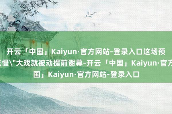 开云「中国」Kaiyun·官方网站-登录入口这场预谋中的＂对华威慑＂大戏就被动提前谢幕-开云「中国」Kaiyun·官方网站-登录入口