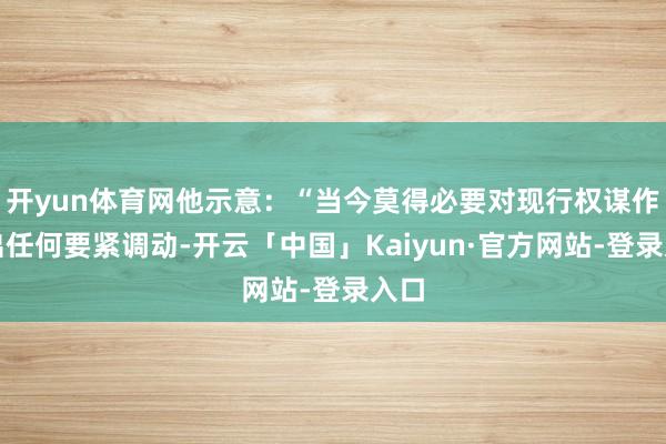 开yun体育网他示意：“当今莫得必要对现行权谋作念出任何要紧调动-开云「中国」Kaiyun·官方网站-登录入口