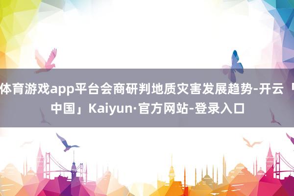 体育游戏app平台会商研判地质灾害发展趋势-开云「中国」Kaiyun·官方网站-登录入口