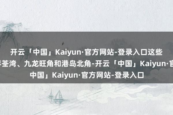 开云「中国」Kaiyun·官方网站-登录入口这些餐厅分辩位于新界荃湾、九龙旺角和港岛北角-开云「中国」Kaiyun·官方网站-登录入口