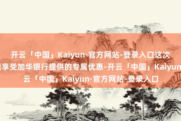 开云「中国」Kaiyun·官方网站-登录入口这次协作将使客户不仅能享受加华银行提供的专属优惠-开云「中国」Kaiyun·官方网站-登录入口