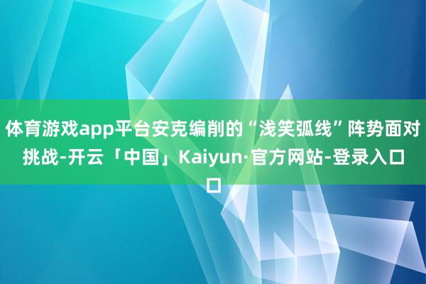 体育游戏app平台安克编削的“浅笑弧线”阵势面对挑战-开云「中国」Kaiyun·官方网站-登录入口