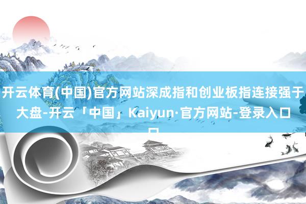 开云体育(中国)官方网站深成指和创业板指连接强于大盘-开云「中国」Kaiyun·官方网站-登录入口