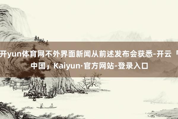 开yun体育网不外界面新闻从前述发布会获悉-开云「中国」Kaiyun·官方网站-登录入口