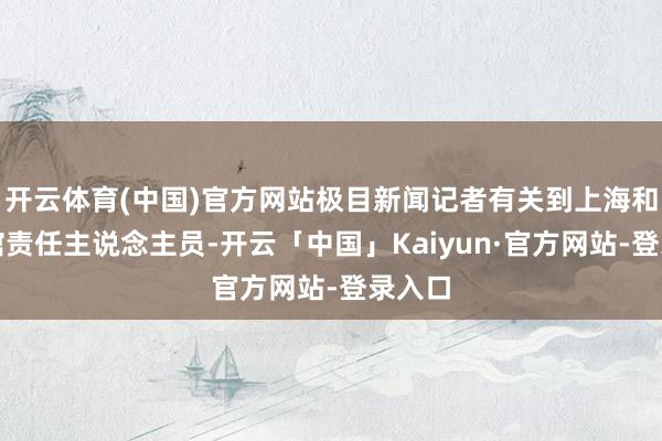 开云体育(中国)官方网站极目新闻记者有关到上海和平饭馆责任主说念主员-开云「中国」Kaiyun·官方网站-登录入口