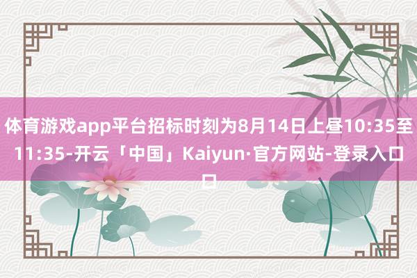 体育游戏app平台招标时刻为8月14日上昼10:35至11:35-开云「中国」Kaiyun·官方网站-登录入口