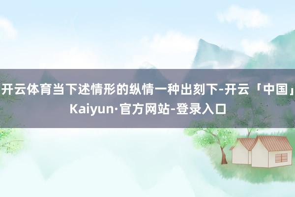 开云体育当下述情形的纵情一种出刻下-开云「中国」Kaiyun·官方网站-登录入口