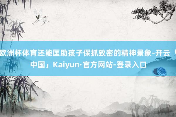 欧洲杯体育还能匡助孩子保抓致密的精神景象-开云「中国」Kaiyun·官方网站-登录入口