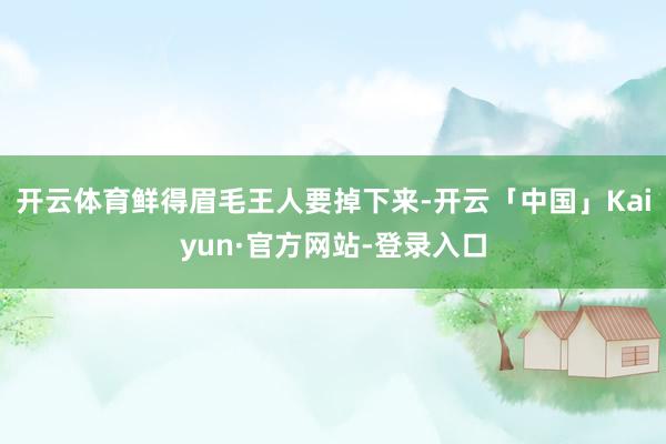 开云体育鲜得眉毛王人要掉下来-开云「中国」Kaiyun·官方网站-登录入口