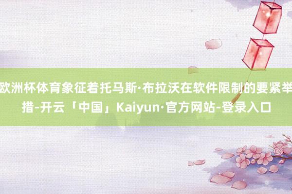 欧洲杯体育象征着托马斯·布拉沃在软件限制的要紧举措-开云「中国」Kaiyun·官方网站-登录入口